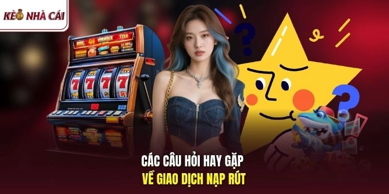 Các câu hỏi hay gặp về giao dịch nạp rút