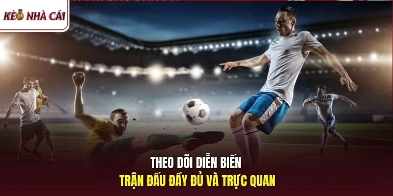 Theo dõi diễn biến trận đấu đầy đủ và trực quan